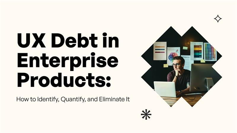 UX Debt in Enterprise Products: How to Identify, Quantify, and Eliminate It
