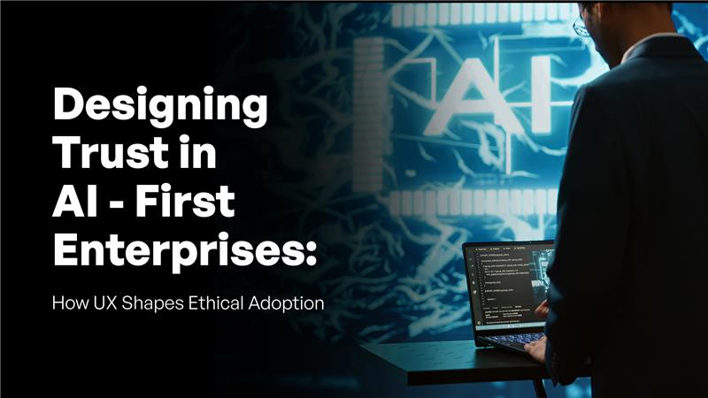Designing Trust in AI-First Enterprises: How UX Shapes Ethical Adoption